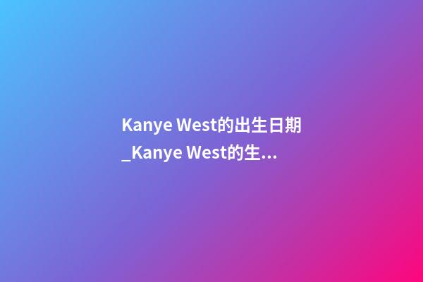 Kanye West的出生日期_Kanye West的生辰八字